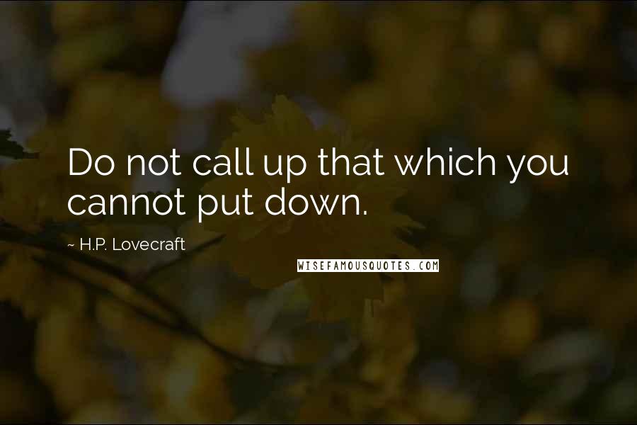 H.P. Lovecraft Quotes: Do not call up that which you cannot put down.