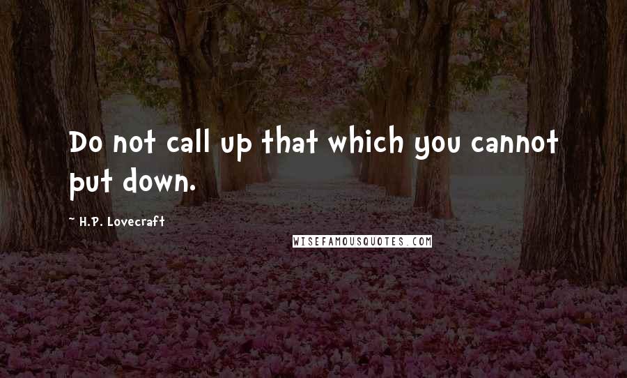 H.P. Lovecraft Quotes: Do not call up that which you cannot put down.