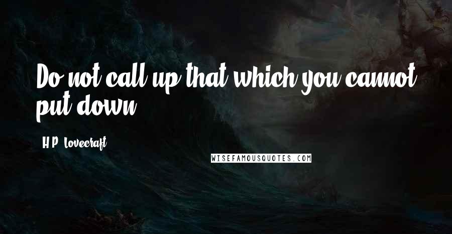 H.P. Lovecraft Quotes: Do not call up that which you cannot put down.