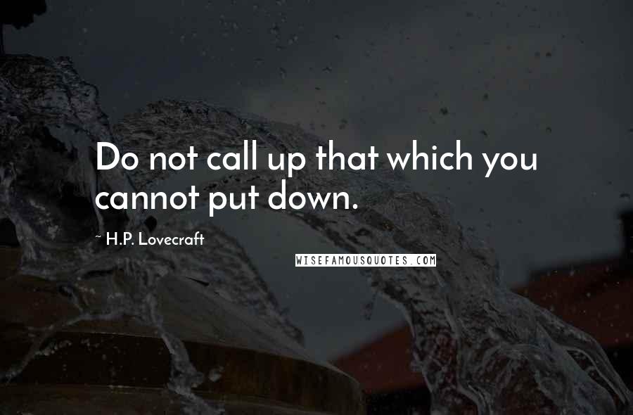 H.P. Lovecraft Quotes: Do not call up that which you cannot put down.