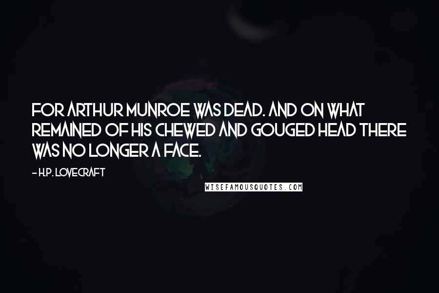 H.P. Lovecraft Quotes: For Arthur Munroe was dead. And on what remained of his chewed and gouged head there was no longer a face.