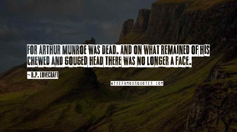 H.P. Lovecraft Quotes: For Arthur Munroe was dead. And on what remained of his chewed and gouged head there was no longer a face.