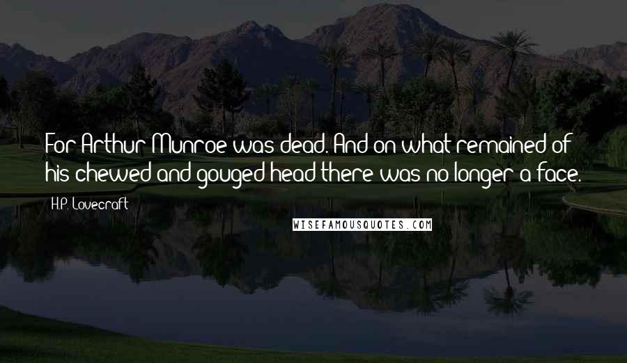 H.P. Lovecraft Quotes: For Arthur Munroe was dead. And on what remained of his chewed and gouged head there was no longer a face.