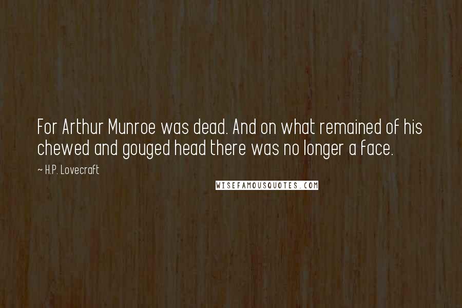H.P. Lovecraft Quotes: For Arthur Munroe was dead. And on what remained of his chewed and gouged head there was no longer a face.