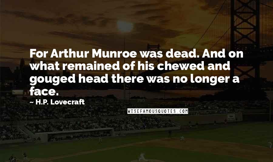 H.P. Lovecraft Quotes: For Arthur Munroe was dead. And on what remained of his chewed and gouged head there was no longer a face.
