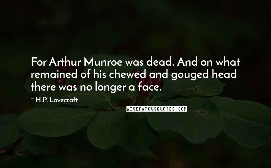 H.P. Lovecraft Quotes: For Arthur Munroe was dead. And on what remained of his chewed and gouged head there was no longer a face.