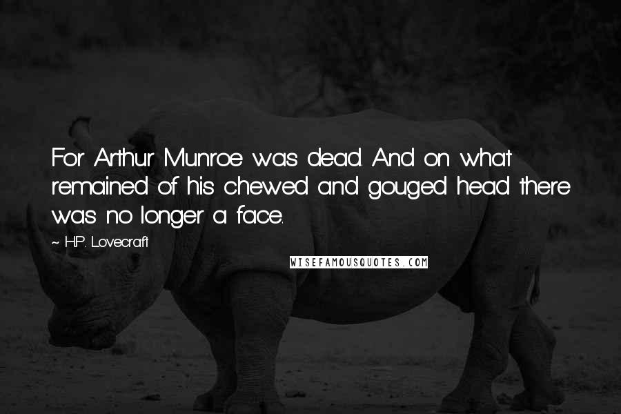 H.P. Lovecraft Quotes: For Arthur Munroe was dead. And on what remained of his chewed and gouged head there was no longer a face.