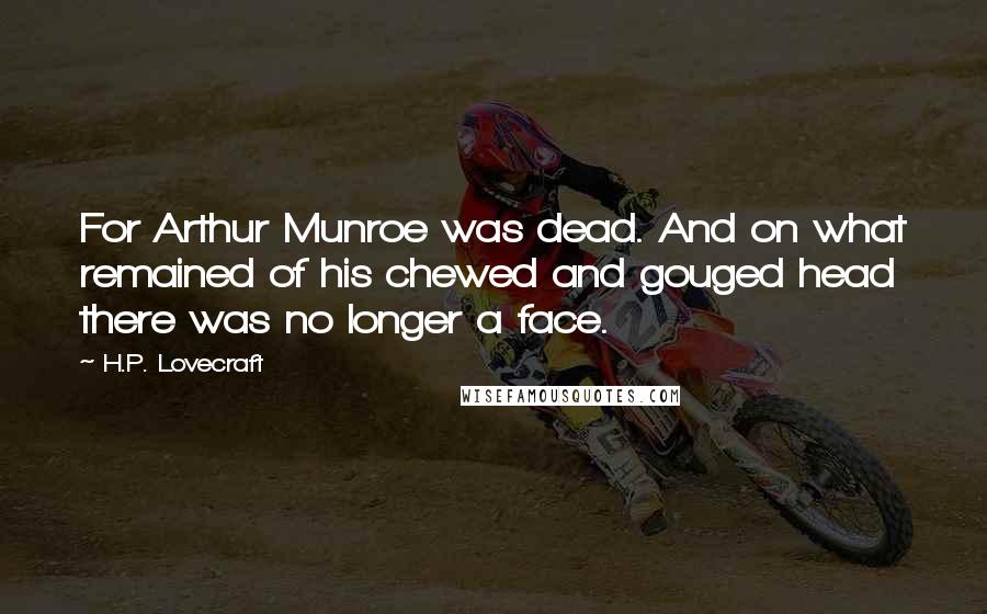 H.P. Lovecraft Quotes: For Arthur Munroe was dead. And on what remained of his chewed and gouged head there was no longer a face.