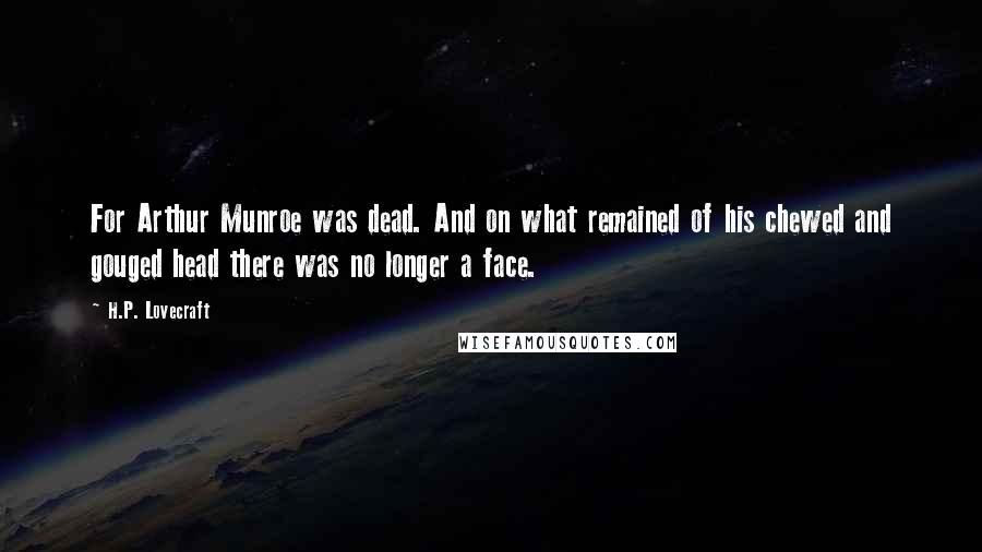 H.P. Lovecraft Quotes: For Arthur Munroe was dead. And on what remained of his chewed and gouged head there was no longer a face.