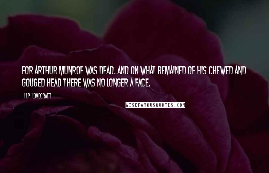H.P. Lovecraft Quotes: For Arthur Munroe was dead. And on what remained of his chewed and gouged head there was no longer a face.