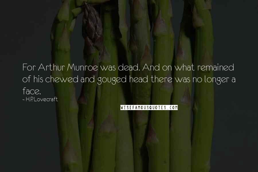 H.P. Lovecraft Quotes: For Arthur Munroe was dead. And on what remained of his chewed and gouged head there was no longer a face.