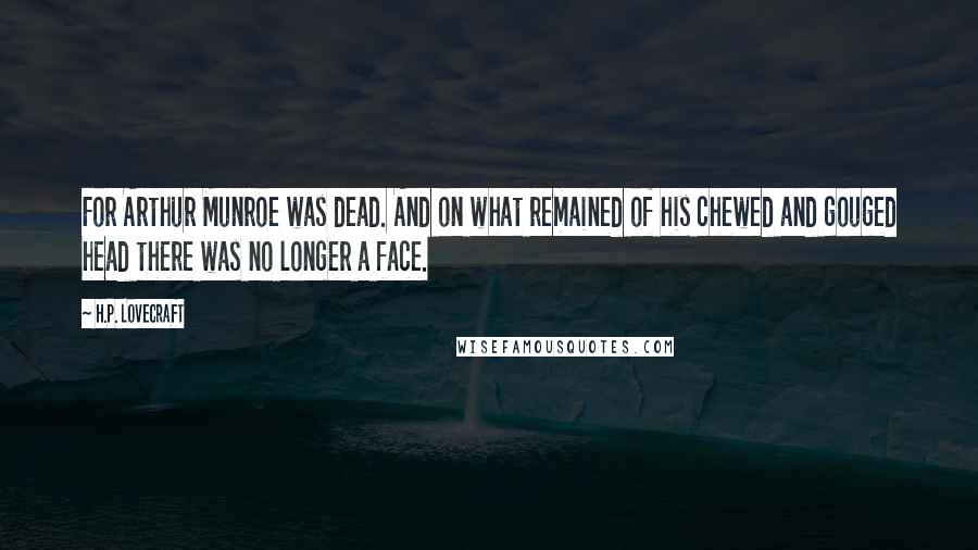 H.P. Lovecraft Quotes: For Arthur Munroe was dead. And on what remained of his chewed and gouged head there was no longer a face.
