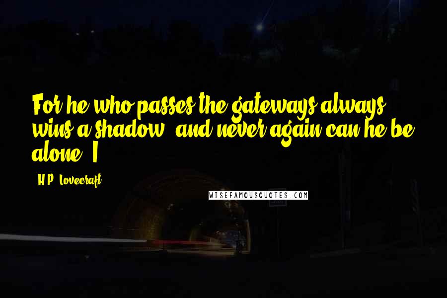 H.P. Lovecraft Quotes: For he who passes the gateways always wins a shadow, and never again can he be alone. I