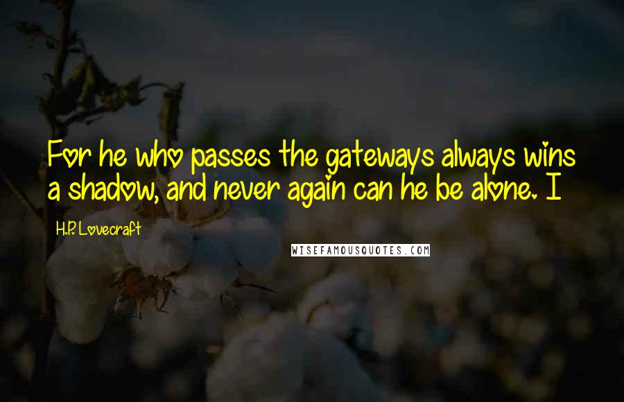 H.P. Lovecraft Quotes: For he who passes the gateways always wins a shadow, and never again can he be alone. I