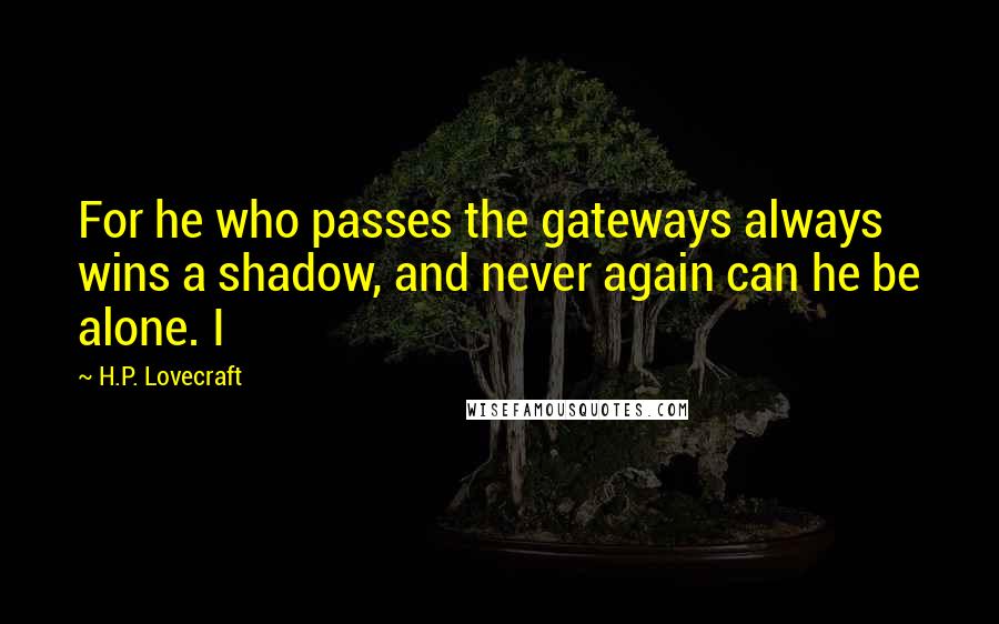 H.P. Lovecraft Quotes: For he who passes the gateways always wins a shadow, and never again can he be alone. I