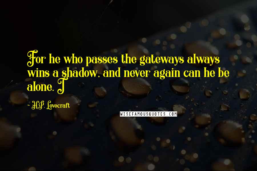 H.P. Lovecraft Quotes: For he who passes the gateways always wins a shadow, and never again can he be alone. I