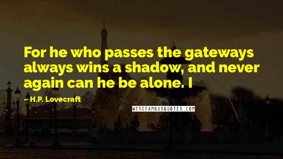 H.P. Lovecraft Quotes: For he who passes the gateways always wins a shadow, and never again can he be alone. I