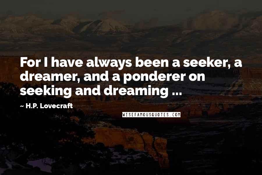 H.P. Lovecraft Quotes: For I have always been a seeker, a dreamer, and a ponderer on seeking and dreaming ...