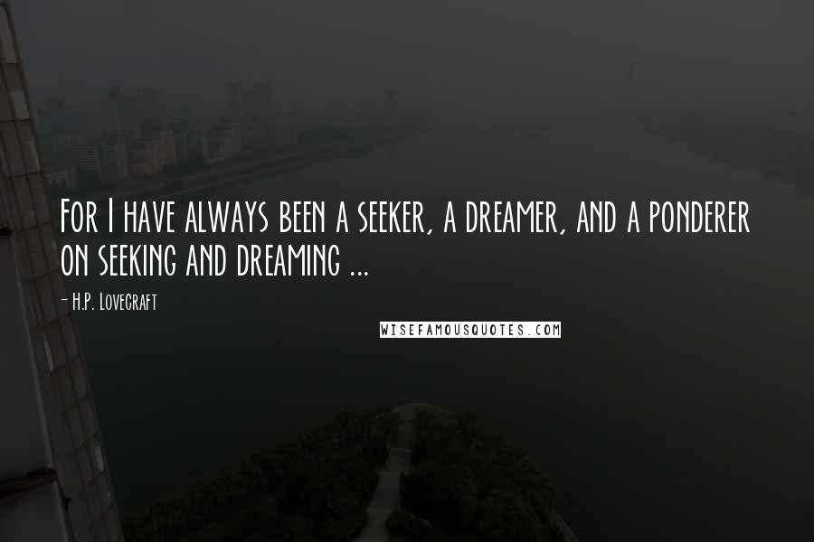 H.P. Lovecraft Quotes: For I have always been a seeker, a dreamer, and a ponderer on seeking and dreaming ...