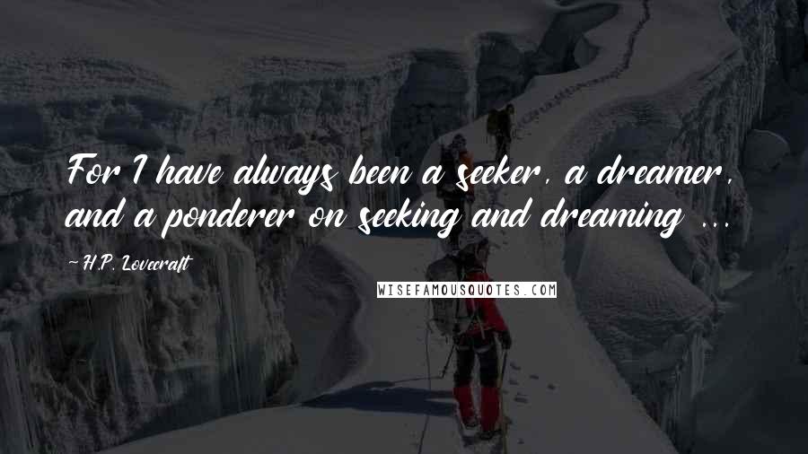 H.P. Lovecraft Quotes: For I have always been a seeker, a dreamer, and a ponderer on seeking and dreaming ...