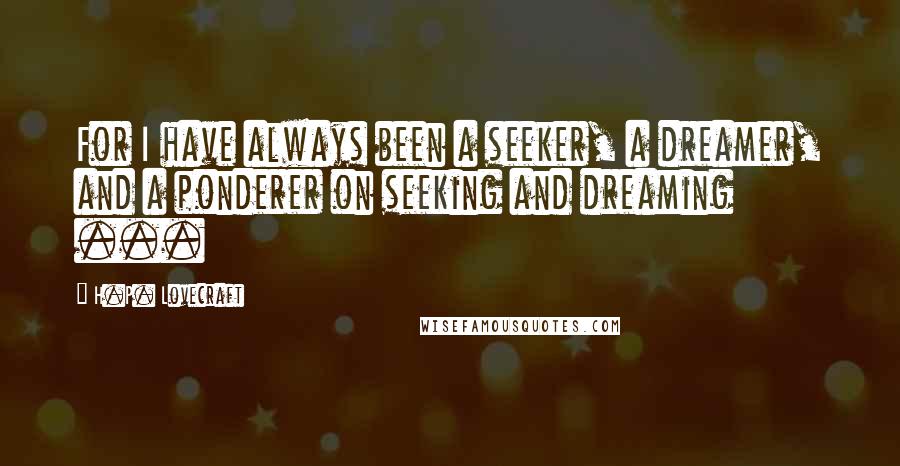 H.P. Lovecraft Quotes: For I have always been a seeker, a dreamer, and a ponderer on seeking and dreaming ...