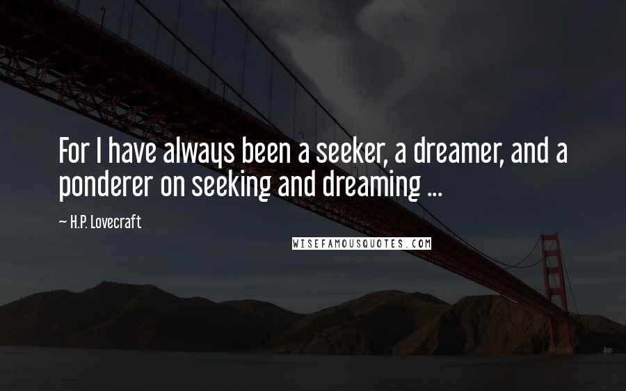 H.P. Lovecraft Quotes: For I have always been a seeker, a dreamer, and a ponderer on seeking and dreaming ...