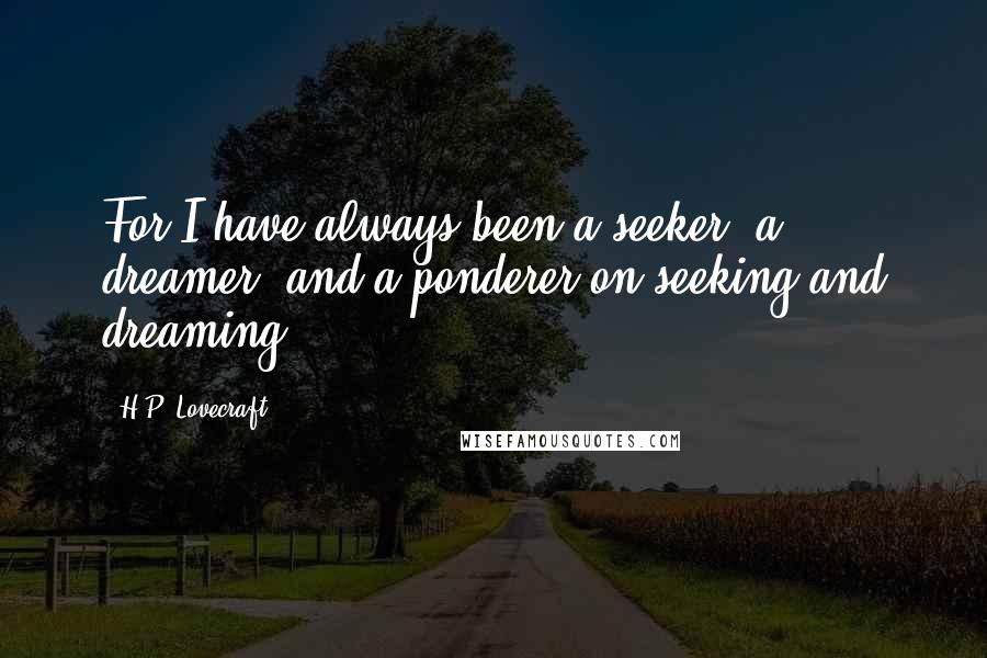 H.P. Lovecraft Quotes: For I have always been a seeker, a dreamer, and a ponderer on seeking and dreaming ...