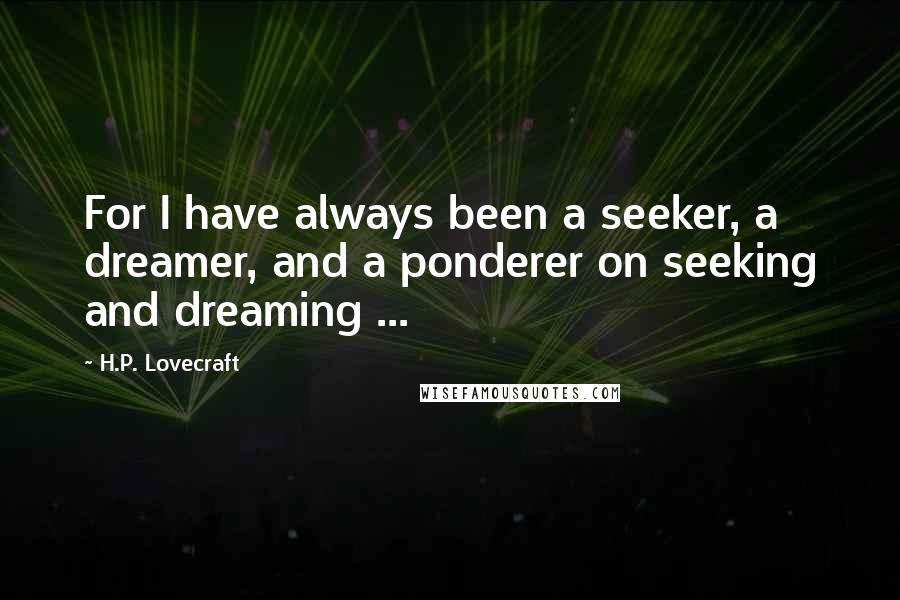 H.P. Lovecraft Quotes: For I have always been a seeker, a dreamer, and a ponderer on seeking and dreaming ...