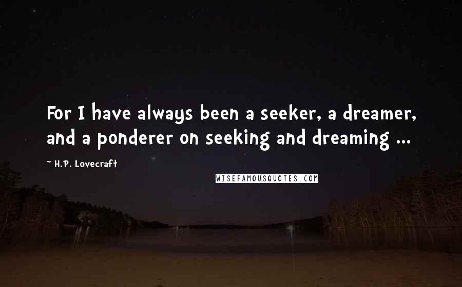 H.P. Lovecraft Quotes: For I have always been a seeker, a dreamer, and a ponderer on seeking and dreaming ...