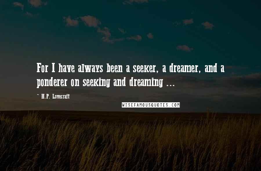 H.P. Lovecraft Quotes: For I have always been a seeker, a dreamer, and a ponderer on seeking and dreaming ...