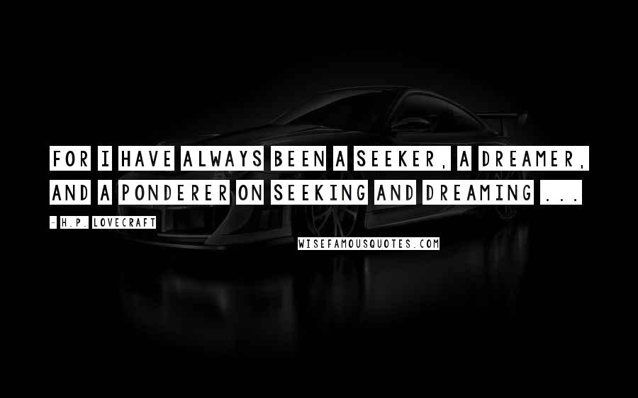 H.P. Lovecraft Quotes: For I have always been a seeker, a dreamer, and a ponderer on seeking and dreaming ...