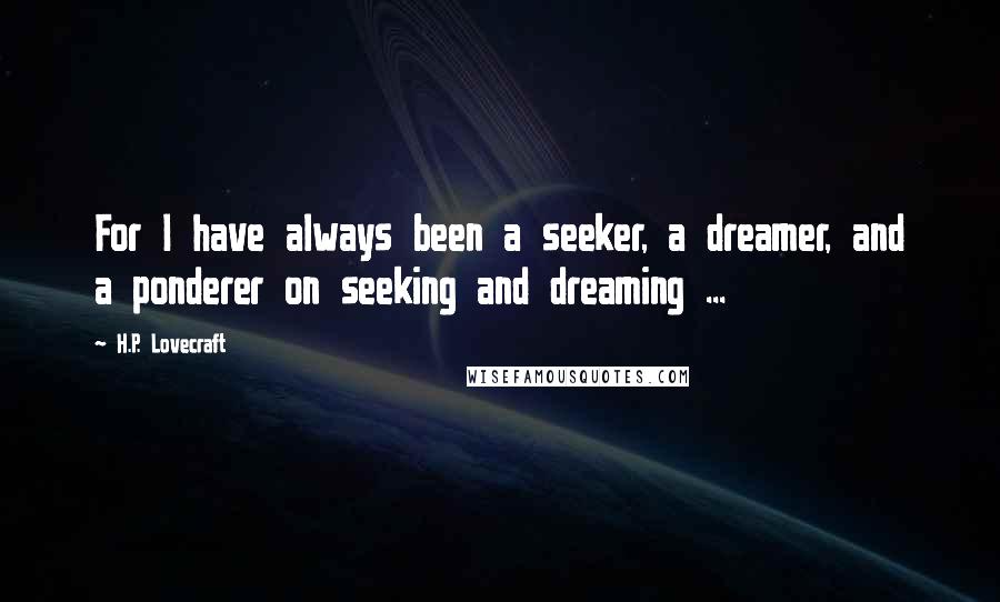 H.P. Lovecraft Quotes: For I have always been a seeker, a dreamer, and a ponderer on seeking and dreaming ...