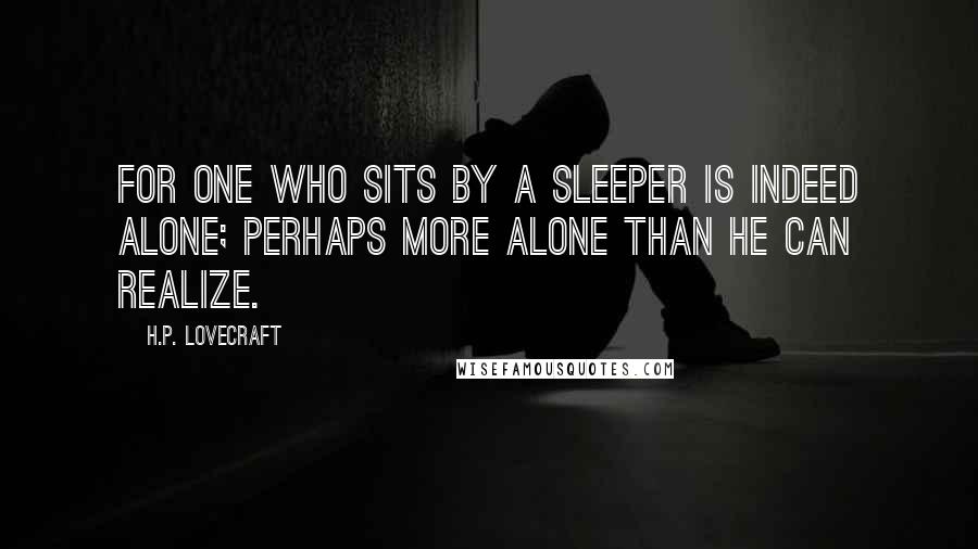 H.P. Lovecraft Quotes: For one who sits by a sleeper is indeed alone; perhaps more alone than he can realize.