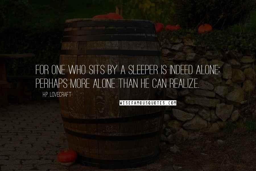H.P. Lovecraft Quotes: For one who sits by a sleeper is indeed alone; perhaps more alone than he can realize.