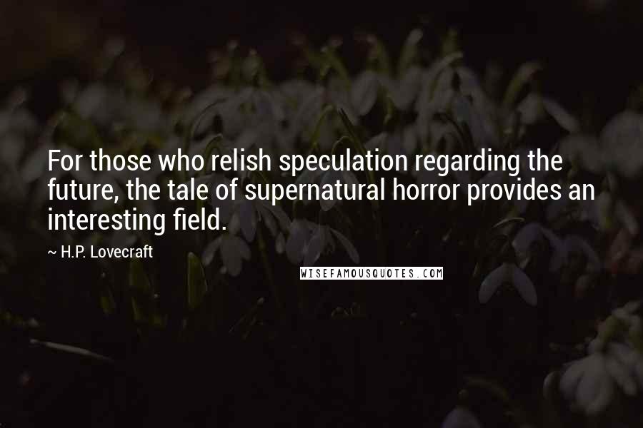 H.P. Lovecraft Quotes: For those who relish speculation regarding the future, the tale of supernatural horror provides an interesting field.