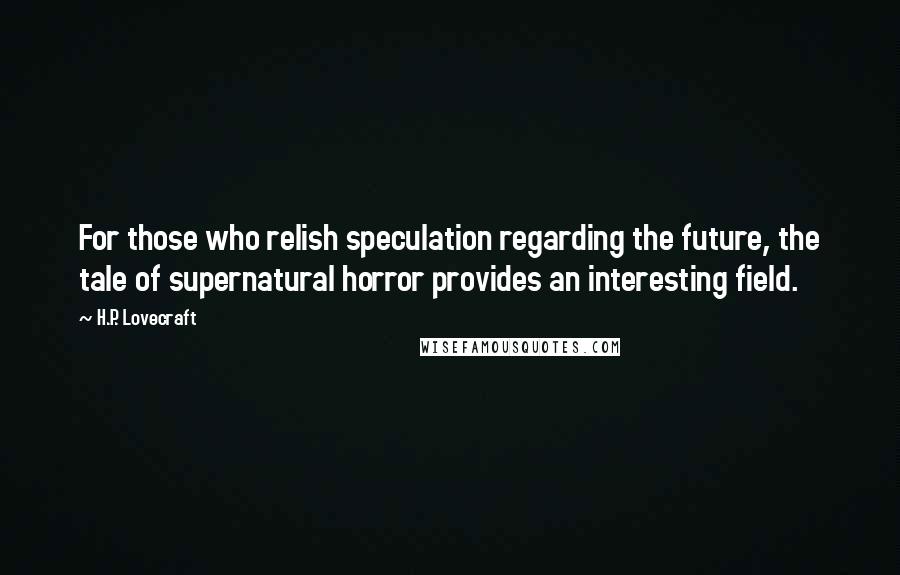 H.P. Lovecraft Quotes: For those who relish speculation regarding the future, the tale of supernatural horror provides an interesting field.