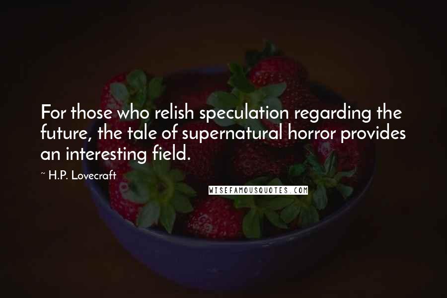 H.P. Lovecraft Quotes: For those who relish speculation regarding the future, the tale of supernatural horror provides an interesting field.