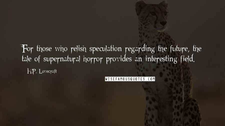 H.P. Lovecraft Quotes: For those who relish speculation regarding the future, the tale of supernatural horror provides an interesting field.