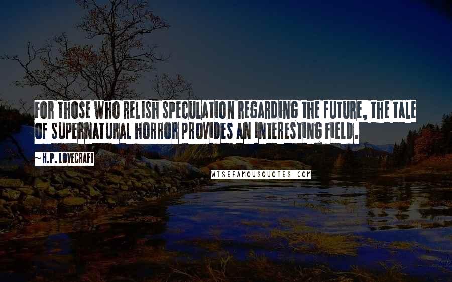 H.P. Lovecraft Quotes: For those who relish speculation regarding the future, the tale of supernatural horror provides an interesting field.