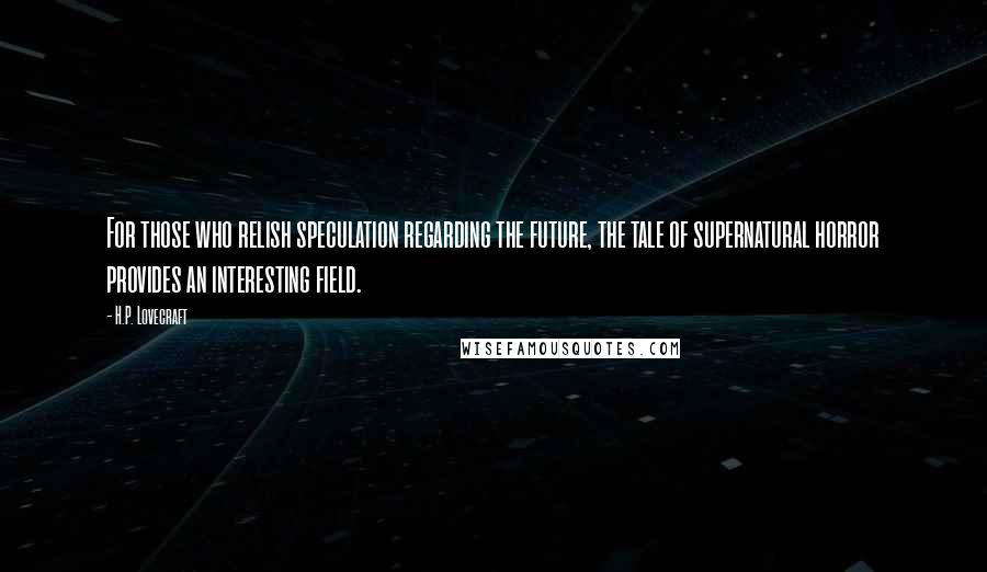 H.P. Lovecraft Quotes: For those who relish speculation regarding the future, the tale of supernatural horror provides an interesting field.