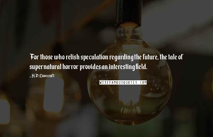 H.P. Lovecraft Quotes: For those who relish speculation regarding the future, the tale of supernatural horror provides an interesting field.