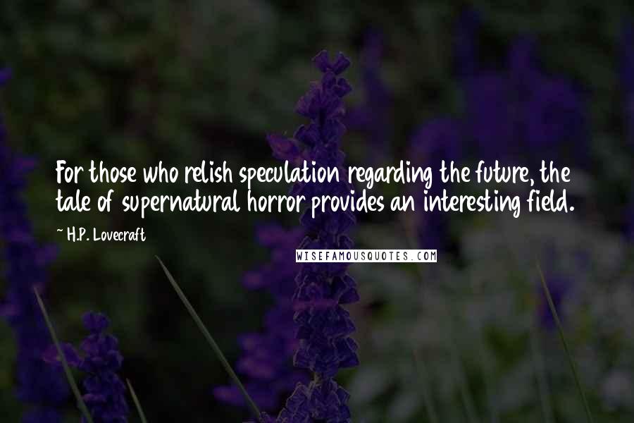 H.P. Lovecraft Quotes: For those who relish speculation regarding the future, the tale of supernatural horror provides an interesting field.