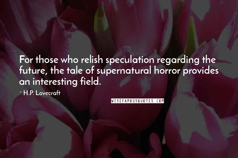 H.P. Lovecraft Quotes: For those who relish speculation regarding the future, the tale of supernatural horror provides an interesting field.