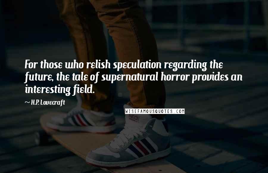 H.P. Lovecraft Quotes: For those who relish speculation regarding the future, the tale of supernatural horror provides an interesting field.