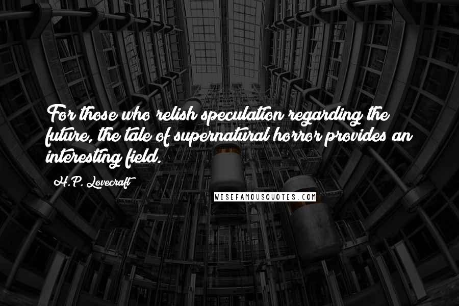 H.P. Lovecraft Quotes: For those who relish speculation regarding the future, the tale of supernatural horror provides an interesting field.