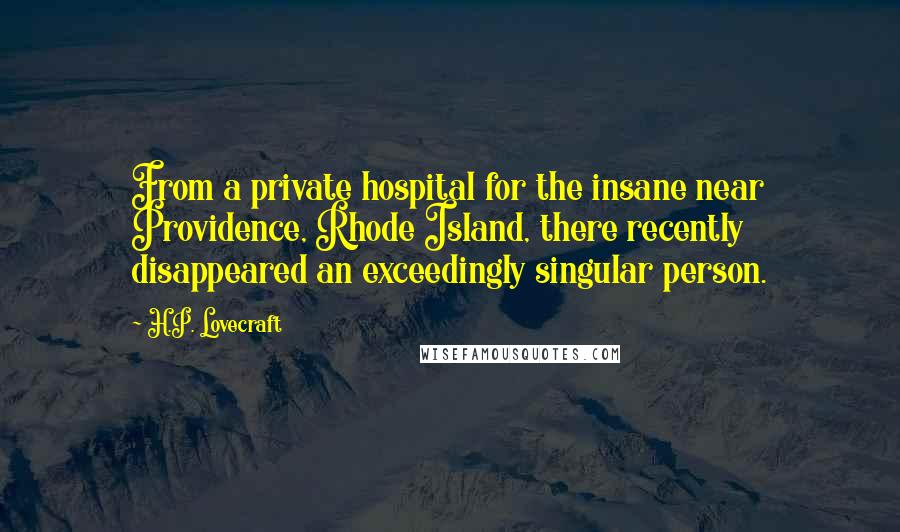 H.P. Lovecraft Quotes: From a private hospital for the insane near Providence, Rhode Island, there recently disappeared an exceedingly singular person.