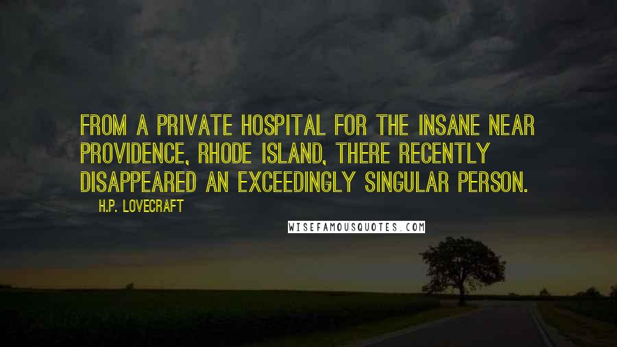 H.P. Lovecraft Quotes: From a private hospital for the insane near Providence, Rhode Island, there recently disappeared an exceedingly singular person.