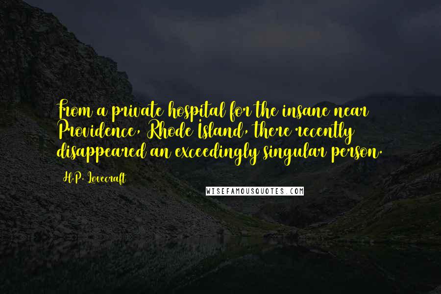 H.P. Lovecraft Quotes: From a private hospital for the insane near Providence, Rhode Island, there recently disappeared an exceedingly singular person.