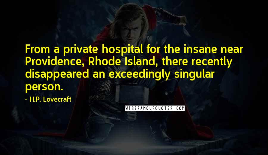 H.P. Lovecraft Quotes: From a private hospital for the insane near Providence, Rhode Island, there recently disappeared an exceedingly singular person.