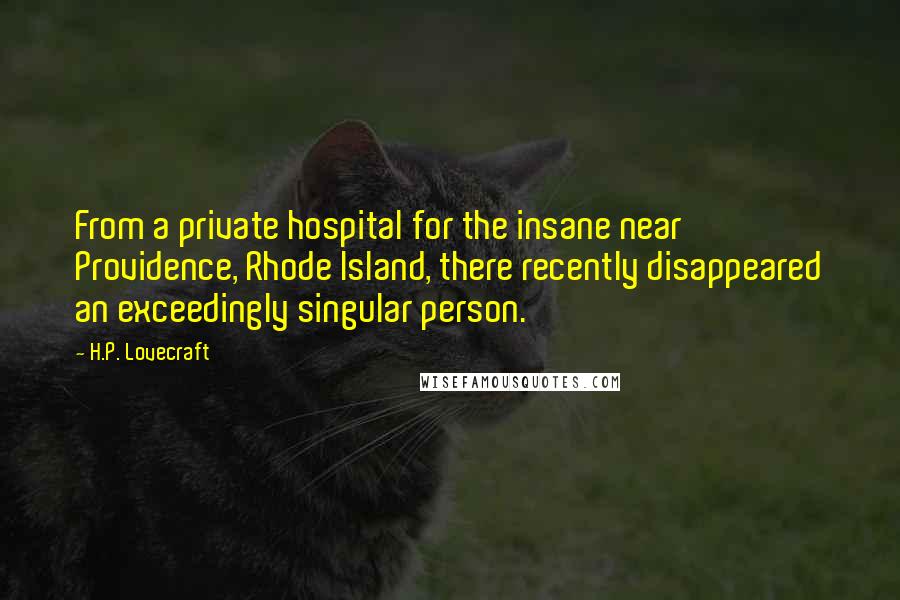 H.P. Lovecraft Quotes: From a private hospital for the insane near Providence, Rhode Island, there recently disappeared an exceedingly singular person.